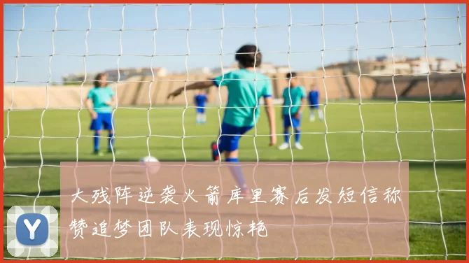 大残阵逆袭火箭库里赛后发短信称赞追梦团队表现惊艳