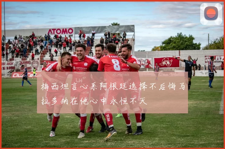 梅西坦言心系阿根廷选择不后悔马拉多纳在他心中永恒不灭