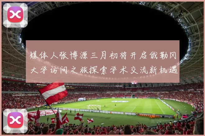 媒体人张博源三月初将开启俄勒冈大学访问之旅探索学术交流新机遇