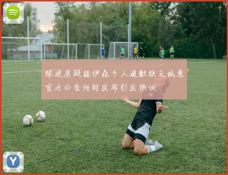 球迷质疑赫伊森个人道歉缺乏诚意官方公告何时发布引发热议
