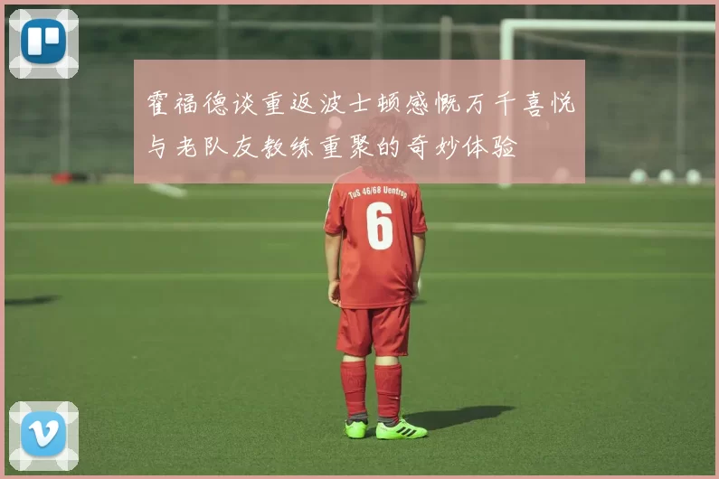 霍福德谈重返波士顿感慨万千喜悦与老队友教练重聚的奇妙体验
