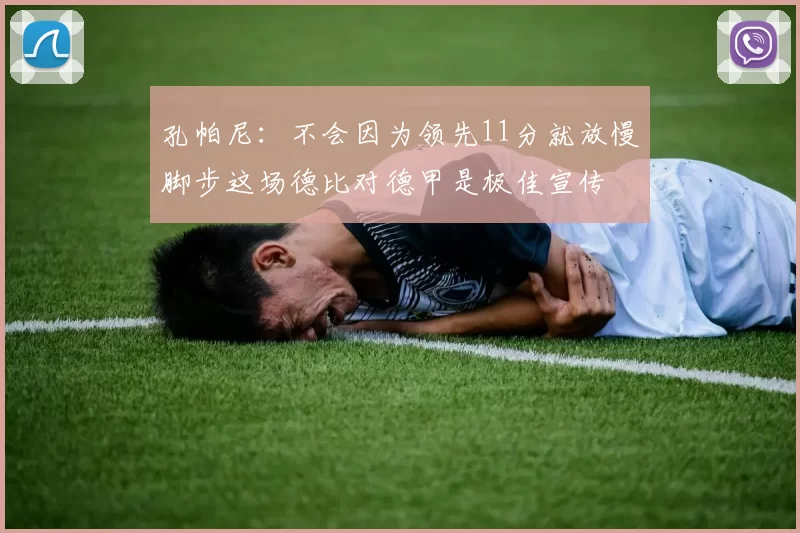 孔帕尼：不会因为领先11分就放慢脚步这场德比对德甲是极佳宣传
