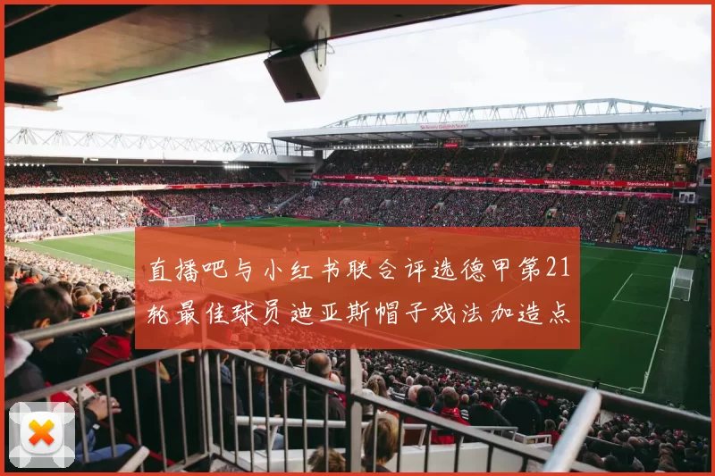直播吧与小红书联合评选德甲第21轮最佳球员迪亚斯帽子戏法加造点独造五球