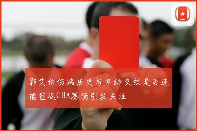 郭艾伦伤病历史与年龄交织是否还能重返CBA赛场引发关注