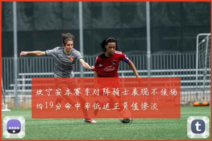 坎宁安本赛季对阵骑士表现不佳场均19分命中率低迷正负值惨淡