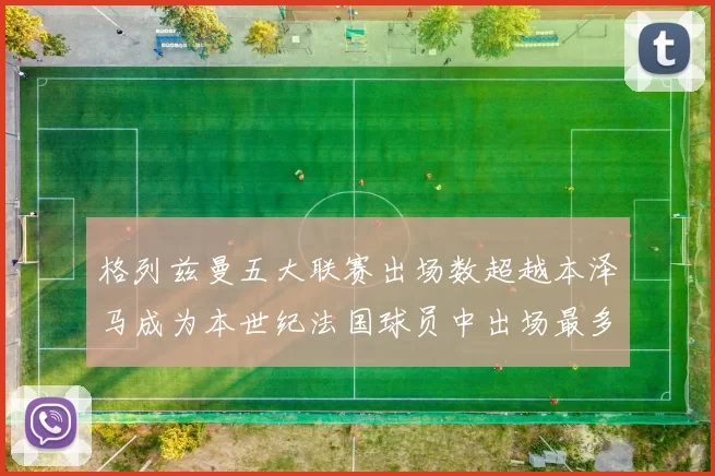 格列兹曼五大联赛出场数超越本泽马成为本世纪法国球员中出场最多者