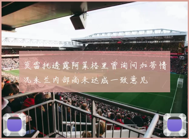 莫雷托透露阿莱格里曾询问加蒂情况米兰内部尚未达成一致意见