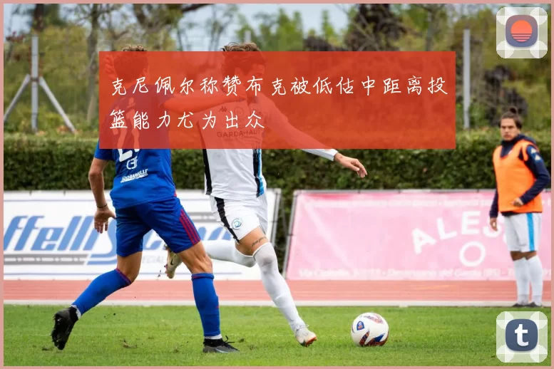 克尼佩尔称赞布克被低估中距离投篮能力尤为出众