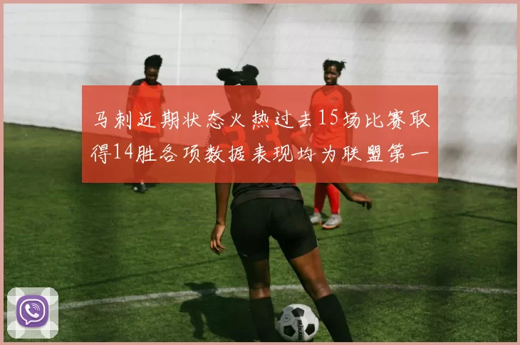 马刺近期状态火热过去15场比赛取得14胜各项数据表现均为联盟第一