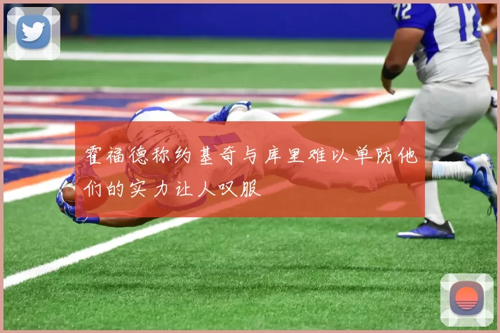霍福德称约基奇与库里难以单防他们的实力让人叹服