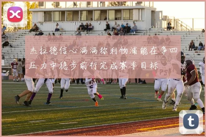 杰拉德信心满满称利物浦能在争四压力中稳步前行完成赛季目标