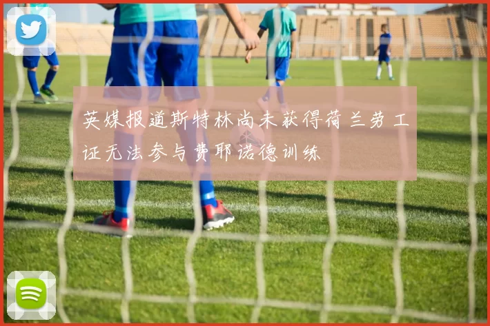 英媒报道斯特林尚未获得荷兰劳工证无法参与费耶诺德训练