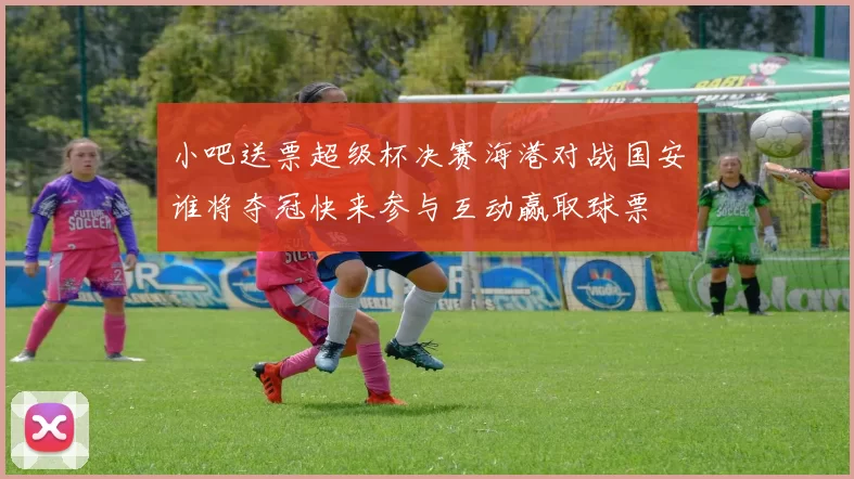 小吧送票超级杯决赛海港对战国安谁将夺冠快来参与互动赢取球票