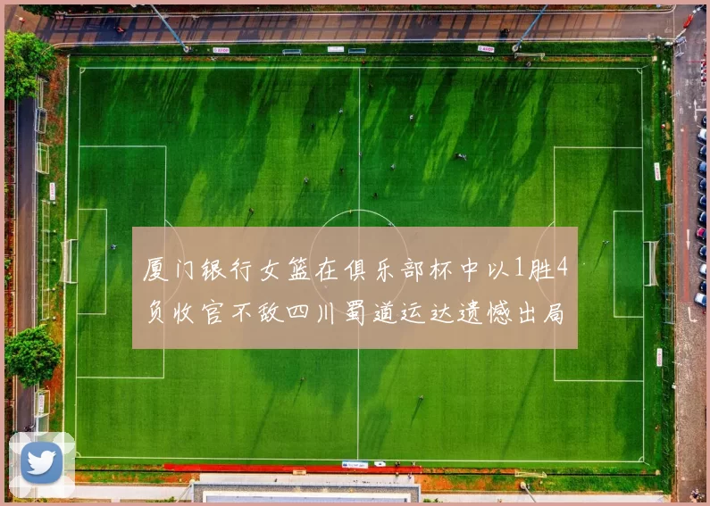 厦门银行女篮在俱乐部杯中以1胜4负收官不敌四川蜀道运达遗憾出局