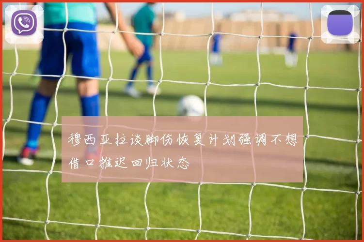 穆西亚拉谈脚伤恢复计划强调不想借口推迟回归状态