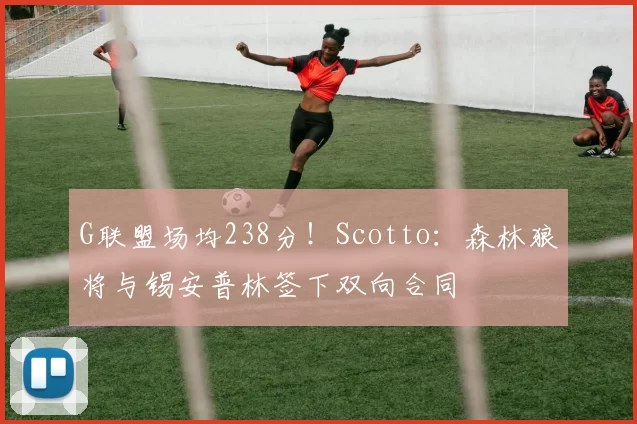 G联盟场均238分！Scotto：森林狼将与锡安普林签下双向合同