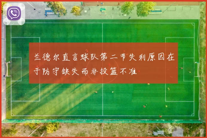 兰德尔直言球队第二节失利原因在于防守缺失而非投篮不准