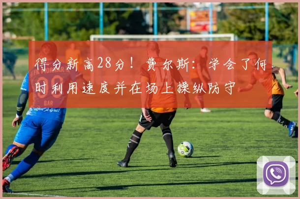 得分新高28分！费尔斯：学会了何时利用速度并在场上操纵防守