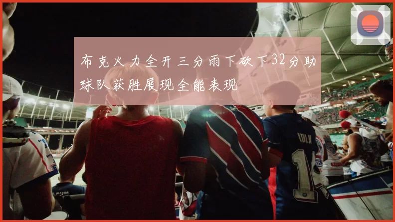 布克火力全开三分雨下砍下32分助球队获胜展现全能表现