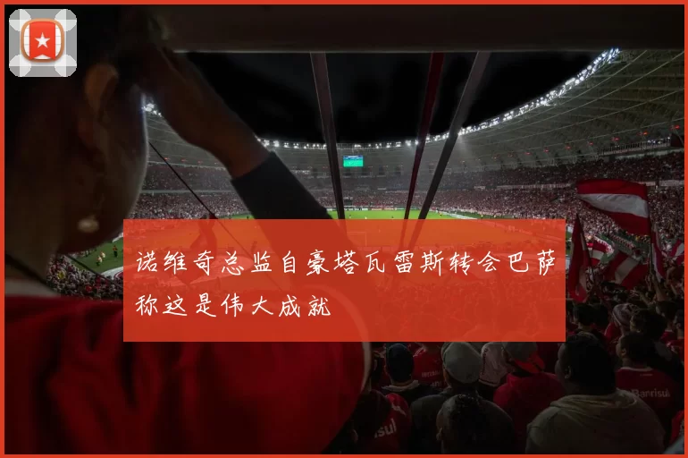 诺维奇总监自豪塔瓦雷斯转会巴萨称这是伟大成就