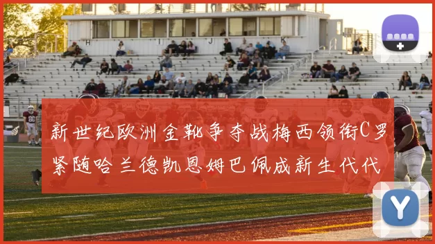 新世纪欧洲金靴争夺战梅西领衔C罗紧随哈兰德凯恩姆巴佩成新生代代表