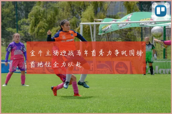 金牛主场迎战马年首秀力争巩固榜首地位全力以赴