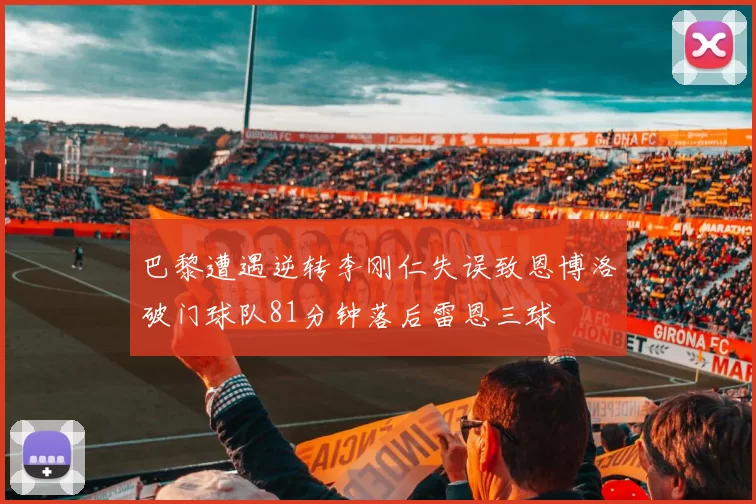 巴黎遭遇逆转李刚仁失误致恩博洛破门球队81分钟落后雷恩三球