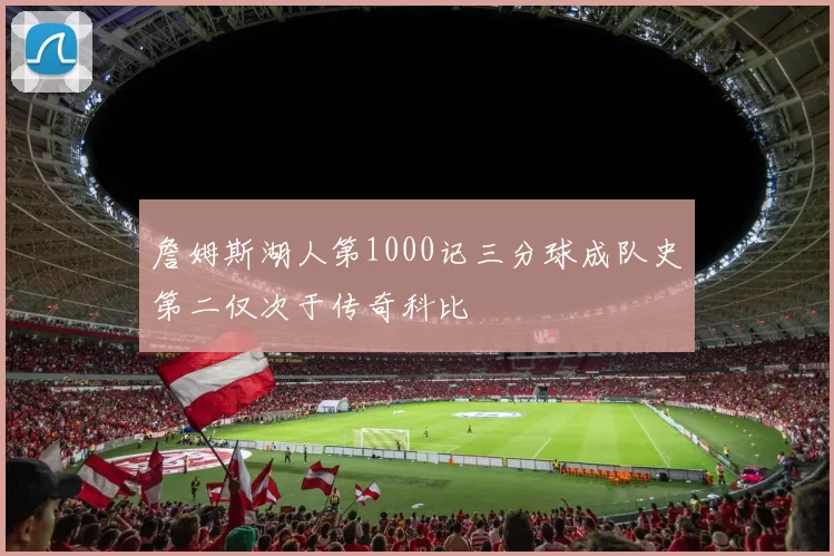 詹姆斯湖人第1000记三分球成队史第二仅次于传奇科比