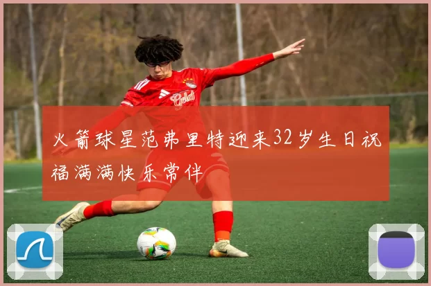 火箭球星范弗里特迎来32岁生日祝福满满快乐常伴