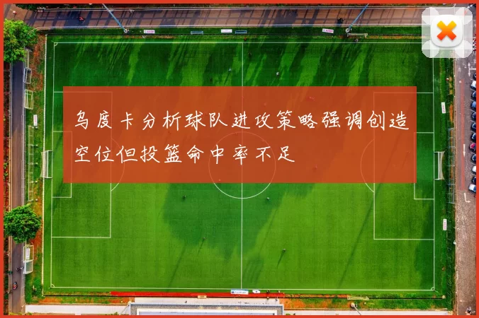 乌度卡分析球队进攻策略强调创造空位但投篮命中率不足