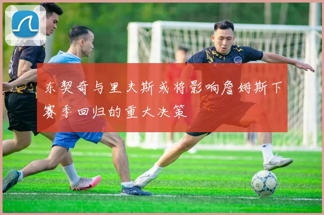 东契奇与里夫斯或将影响詹姆斯下赛季回归的重大决策
