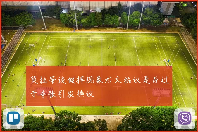 莫拉蒂谈假摔现象尤文抗议是否过于夸张引发热议