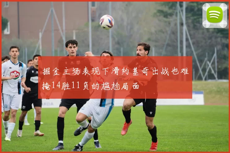 掘金主场表现下滑约基奇出战也难掩14胜11负的尴尬局面