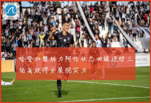 哈登加盟助力阿伦状态回暖连续三场高效得分展现实力