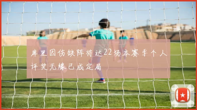 库里因伤缺阵将达22场本赛季个人评奖无缘已成定局