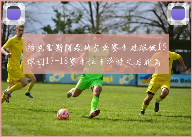 约克雷斯阿森纳首秀赛季进球破15球创17-18赛季拉卡泽特之后新高