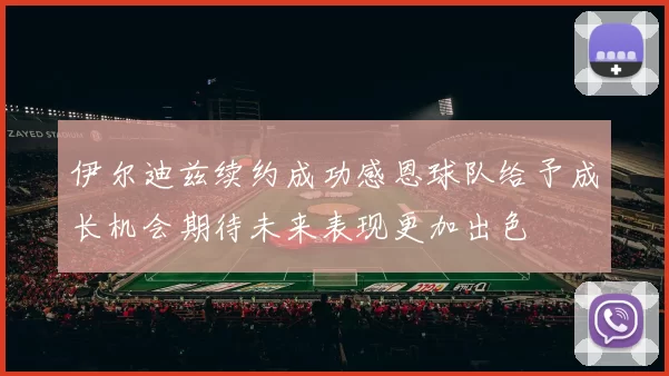 伊尔迪兹续约成功感恩球队给予成长机会期待未来表现更加出色