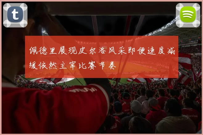 佩德里展现皮尔洛风采即便速度减缓依然主宰比赛节奏